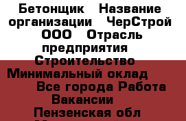 Бетонщик › Название организации ­ ЧерСтрой, ООО › Отрасль предприятия ­ Строительство › Минимальный оклад ­ 60 000 - Все города Работа » Вакансии   . Пензенская обл.,Мокшанский р-н